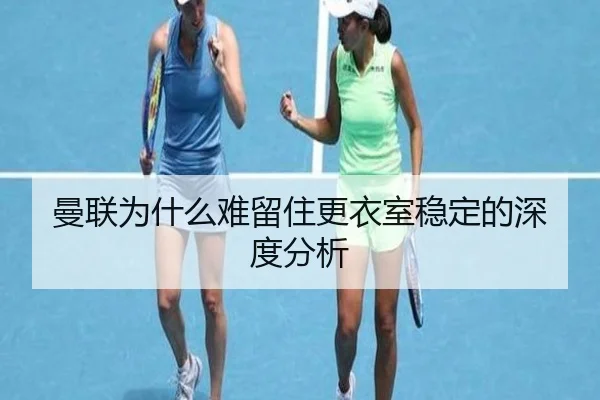 曼联为什么难留住更衣室稳定的深度分析