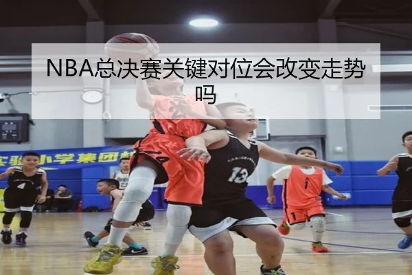 NBA总决赛关键对位会改变走势吗